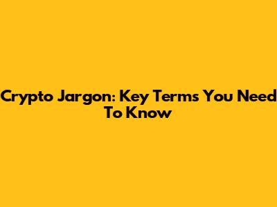 Crypto Jargon: Key Terms You Need To Know