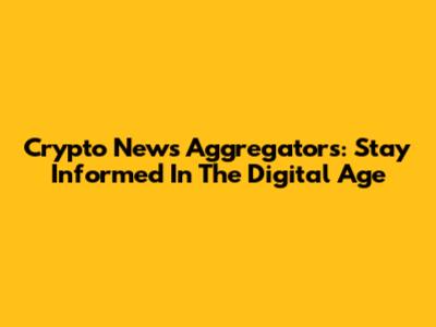 Crypto News Aggregators: Stay Informed In The Digital Age