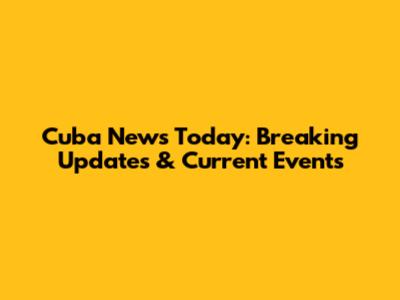 Cuba News Today: Breaking Updates & Current Events