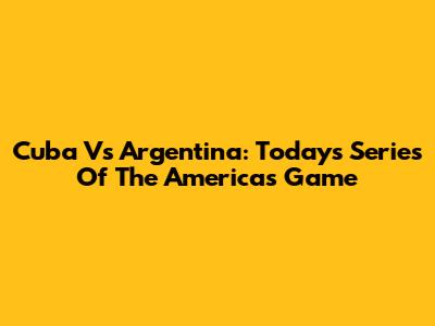 Cuba Vs Argentina: Today's Series Of The Americas Game