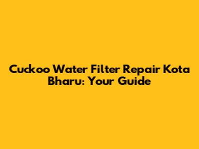 Cuckoo Water Filter Repair Kota Bharu: Your Guide