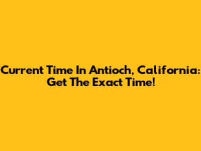 Current Time In Antioch, California: Get The Exact Time!