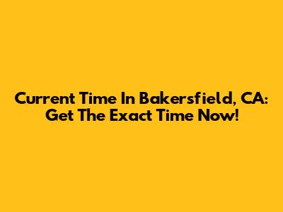 Current Time In Bakersfield, CA: Get The Exact Time Now!