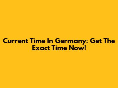 Current Time In Germany: Get The Exact Time Now!