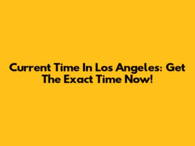 Current Time In Los Angeles: Get The Exact Time Now!