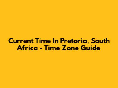 Current Time In Pretoria, South Africa - Time Zone Guide