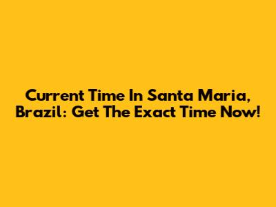 Current Time In Santa Maria, Brazil: Get The Exact Time Now!