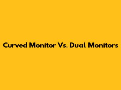 Curved Monitor Vs. Dual Monitors