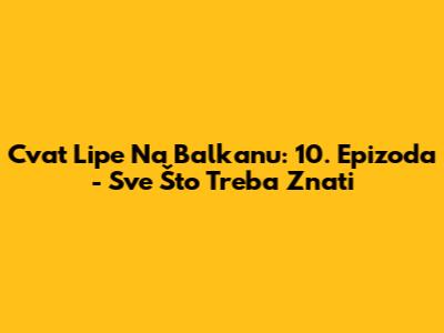 Cvat Lipe Na Balkanu: 10. Epizoda - Sve Što Treba Znati