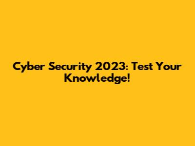 Cyber Security 2023: Test Your Knowledge!