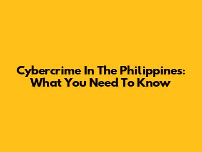 Cybercrime In The Philippines: What You Need To Know