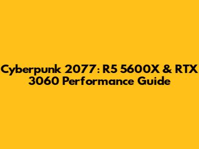 Cyberpunk 2077: R5 5600X & RTX 3060 Performance Guide