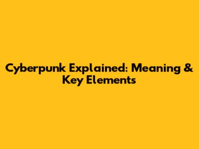 Cyberpunk Explained: Meaning & Key Elements