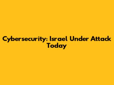 Cybersecurity: Israel Under Attack Today