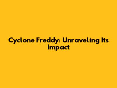 Cyclone Freddy: Unraveling Its Impact