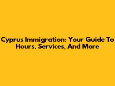 Cyprus Immigration: Your Guide To Hours, Services, And More