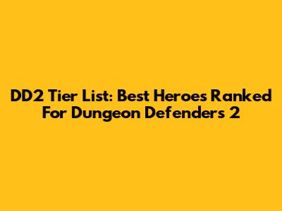 DD2 Tier List: Best Heroes Ranked For Dungeon Defenders 2