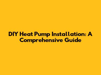 DIY Heat Pump Installation: A Comprehensive Guide