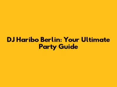 DJ Haribo Berlin: Your Ultimate Party Guide