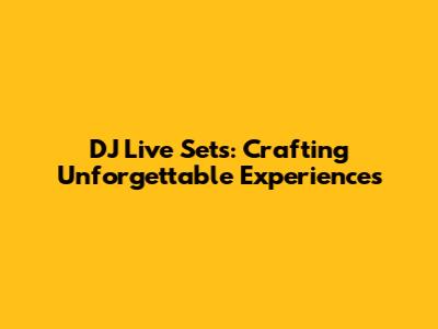 DJ Live Sets: Crafting Unforgettable Experiences