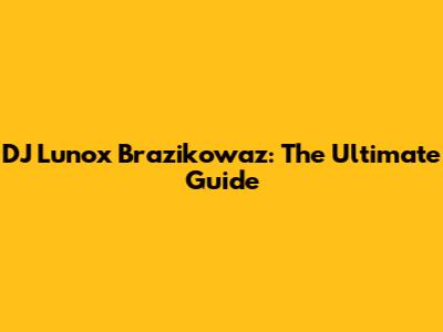 DJ Lunox Brazikowaz: The Ultimate Guide