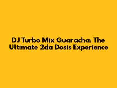 DJ Turbo Mix Guaracha: The Ultimate 2da Dosis Experience