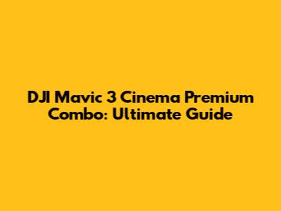 DJI Mavic 3 Cinema Premium Combo: Ultimate Guide