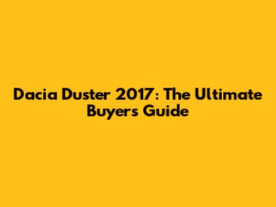Dacia Duster 2017: The Ultimate Buyer's Guide