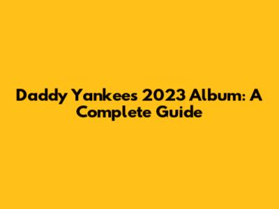 Daddy Yankee's 2023 Album: A Complete Guide