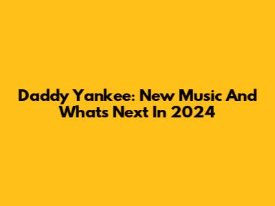Daddy Yankee: New Music And What's Next In 2024