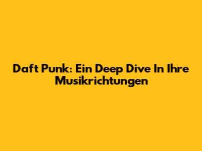 Daft Punk: Ein Deep Dive In Ihre Musikrichtungen