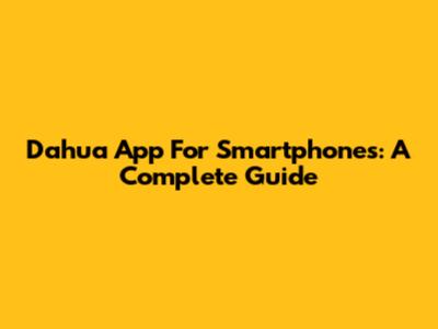 Dahua App For Smartphones: A Complete Guide