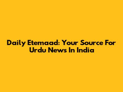 Daily Etemaad: Your Source For Urdu News In India