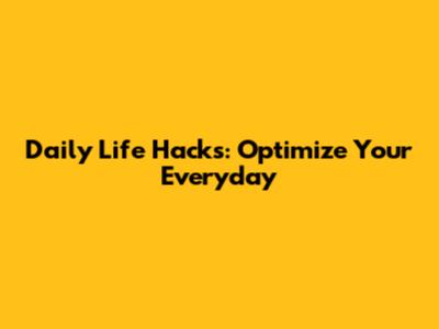Daily Life Hacks: Optimize Your Everyday