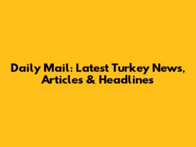 Daily Mail: Latest Turkey News, Articles & Headlines