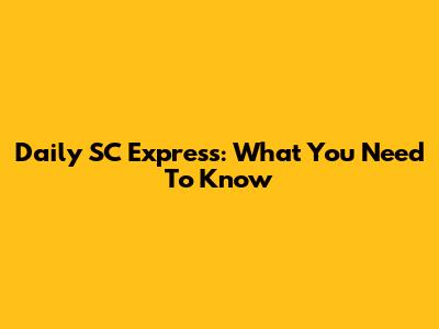 Daily SC Express: What You Need To Know