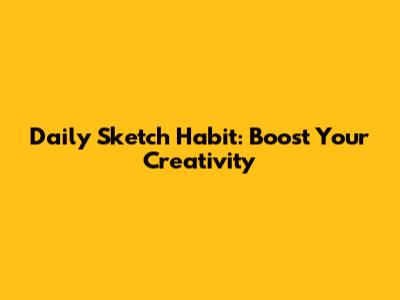 Daily Sketch Habit: Boost Your Creativity