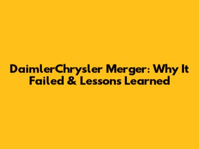 DaimlerChrysler Merger: Why It Failed & Lessons Learned