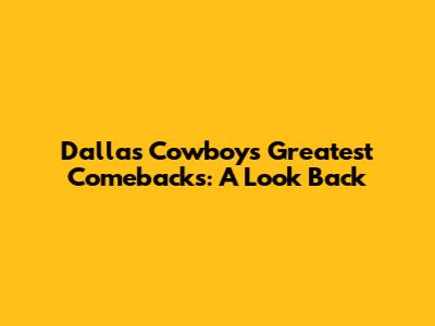 Dallas Cowboys' Greatest Comebacks: A Look Back