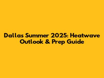 Dallas Summer 2025: Heatwave Outlook & Prep Guide