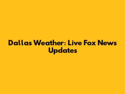 Dallas Weather: Live Fox News Updates