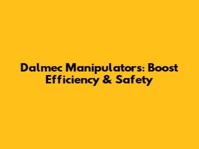 Dalmec Manipulators: Boost Efficiency & Safety