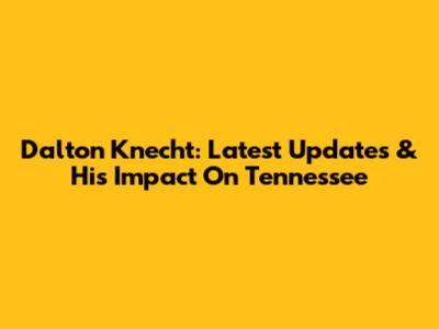 Dalton Knecht: Latest Updates & His Impact On Tennessee
