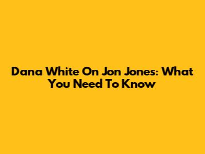 Dana White On Jon Jones: What You Need To Know