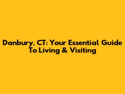 Danbury, CT: Your Essential Guide To Living & Visiting