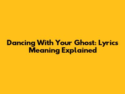 Dancing With Your Ghost: Lyrics Meaning Explained