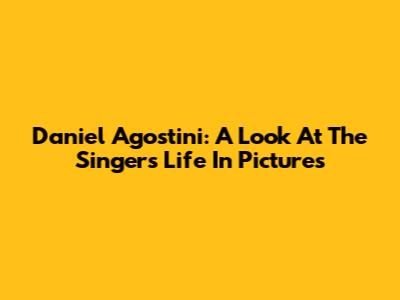 Daniel Agostini: A Look At The Singer's Life In Pictures