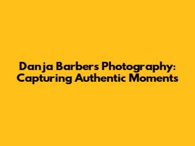 Danja Barber's Photography: Capturing Authentic Moments