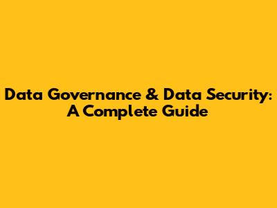 Data Governance & Data Security: A Complete Guide