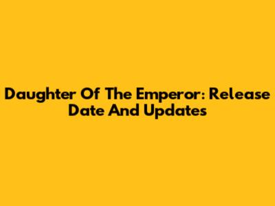 Daughter Of The Emperor: Release Date And Updates